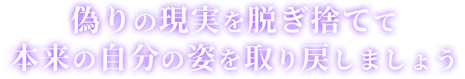 偽りの現実を脱ぎ捨てて本来の自分の姿を取り戻しましょう